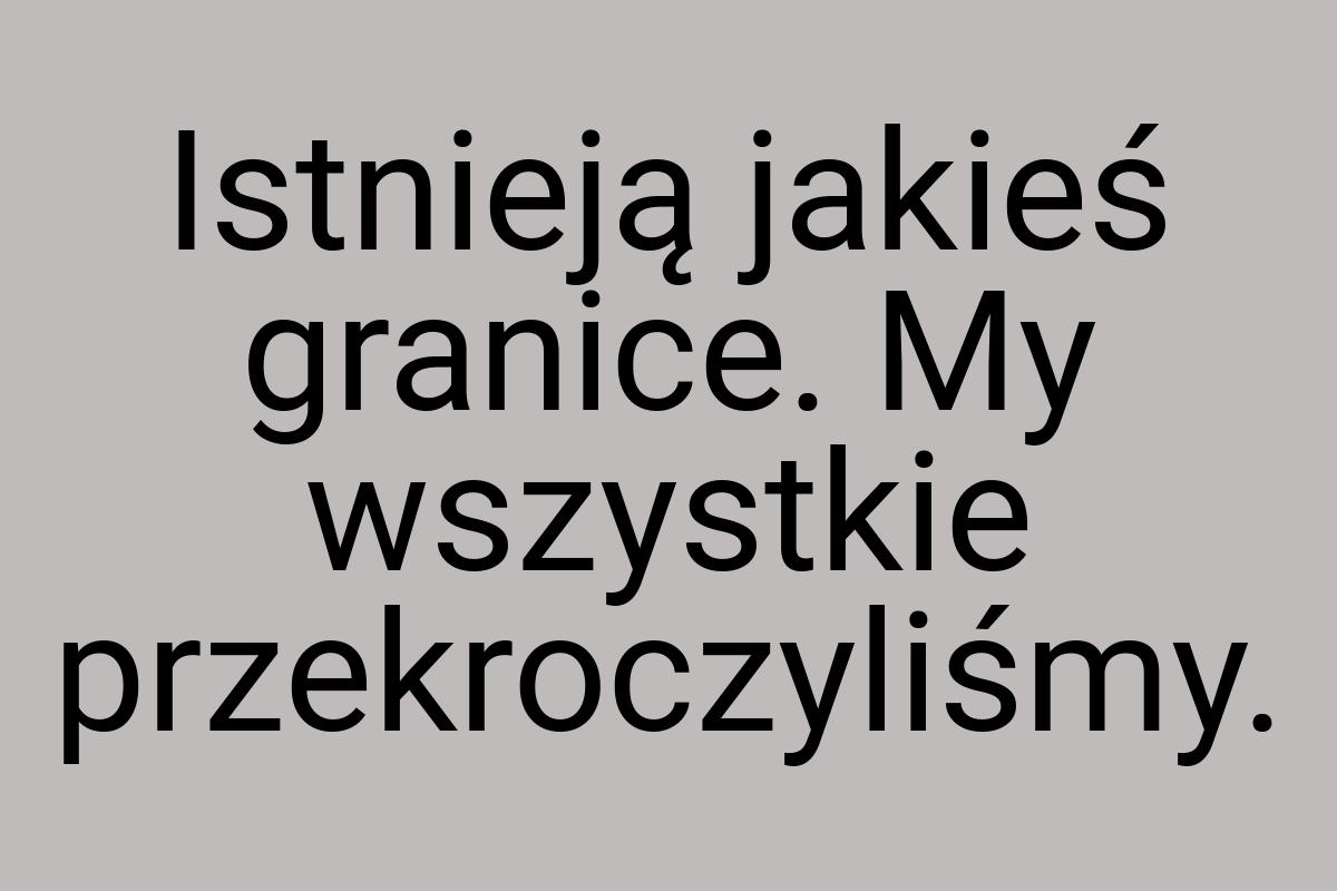 Istnieją jakieś granice. My wszystkie przekroczyliśmy