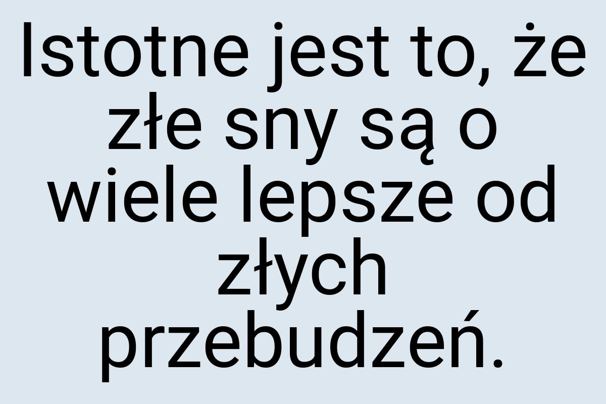 Istotne jest to, że złe sny są o wiele lepsze od złych