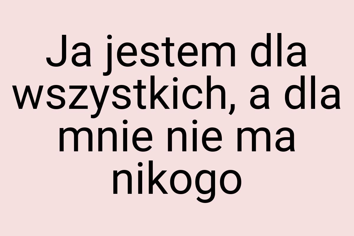 Ja jestem dla wszystkich, a dla mnie nie ma nikogo