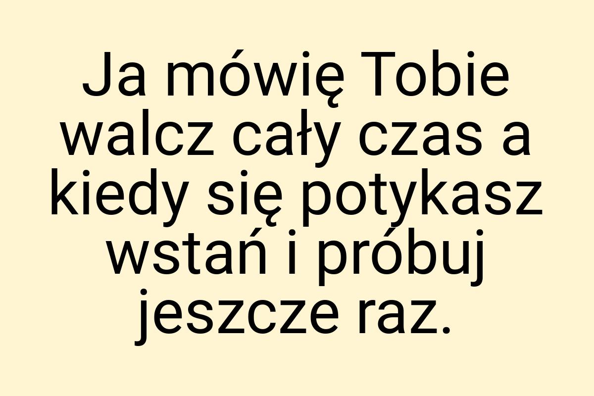 Ja mówię Tobie walcz cały czas a kiedy się potykasz wstań i