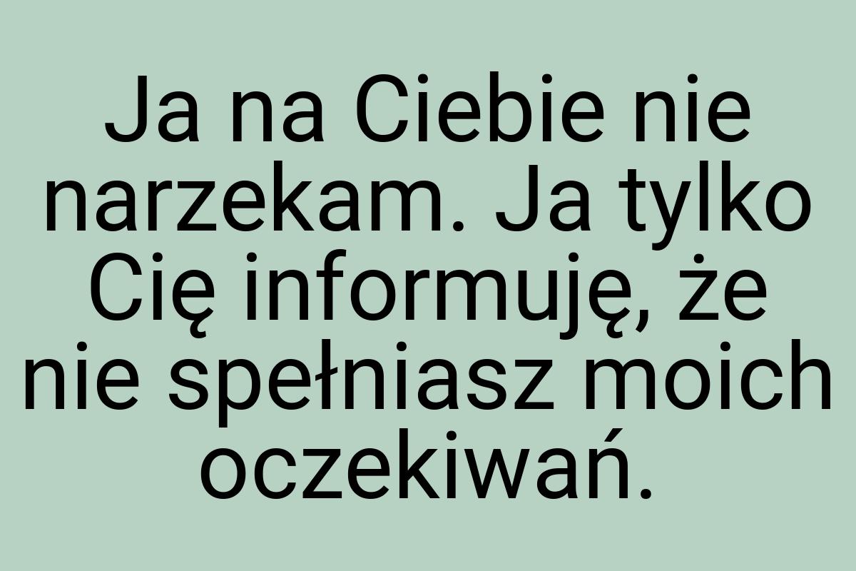 Ja na Ciebie nie narzekam. Ja tylko Cię informuję, że nie