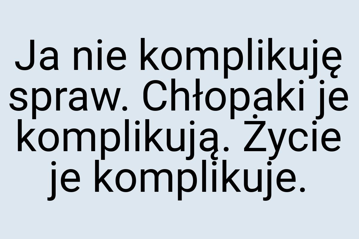 Ja nie komplikuję spraw. Chłopaki je komplikują. Życie je