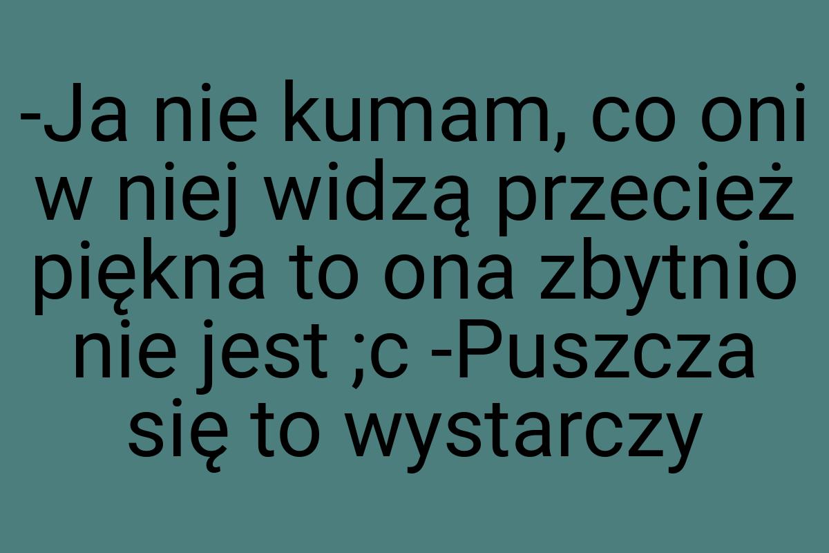 -Ja nie kumam, co oni w niej widzą przecież piękna to ona