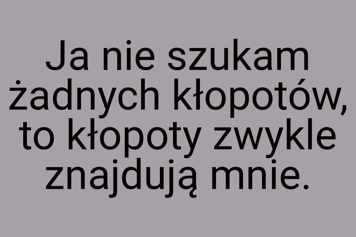 Ja nie szukam żadnych kłopotów, to kłopoty zwykle znajdują