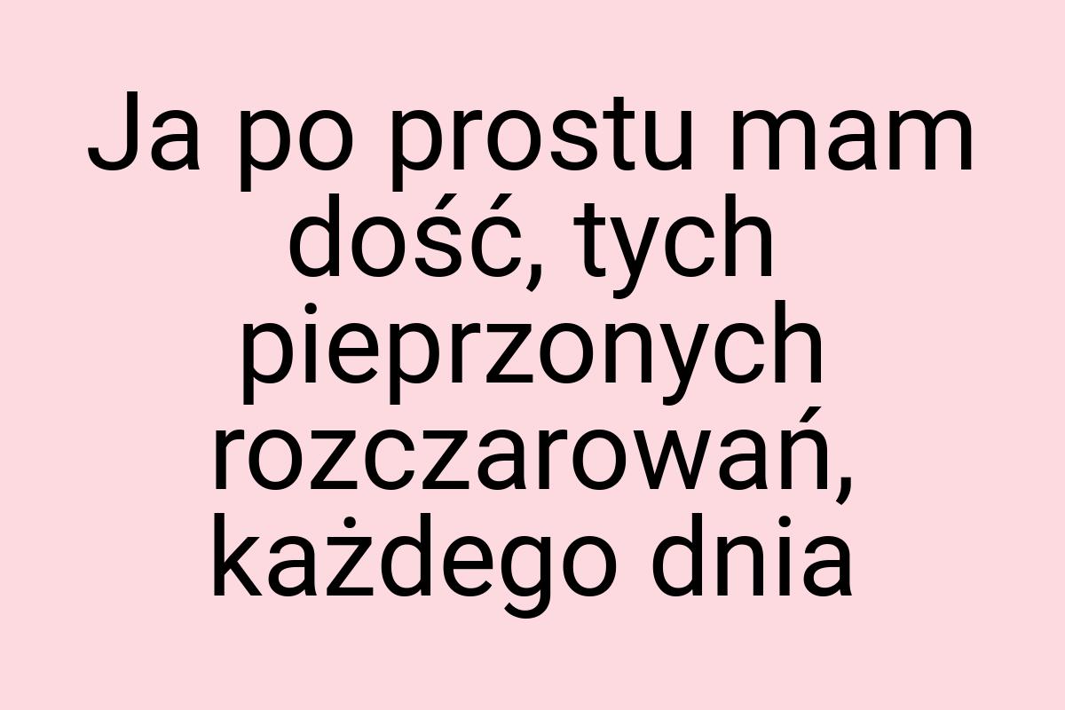 Ja po prostu mam dość, tych pieprzonych rozczarowań