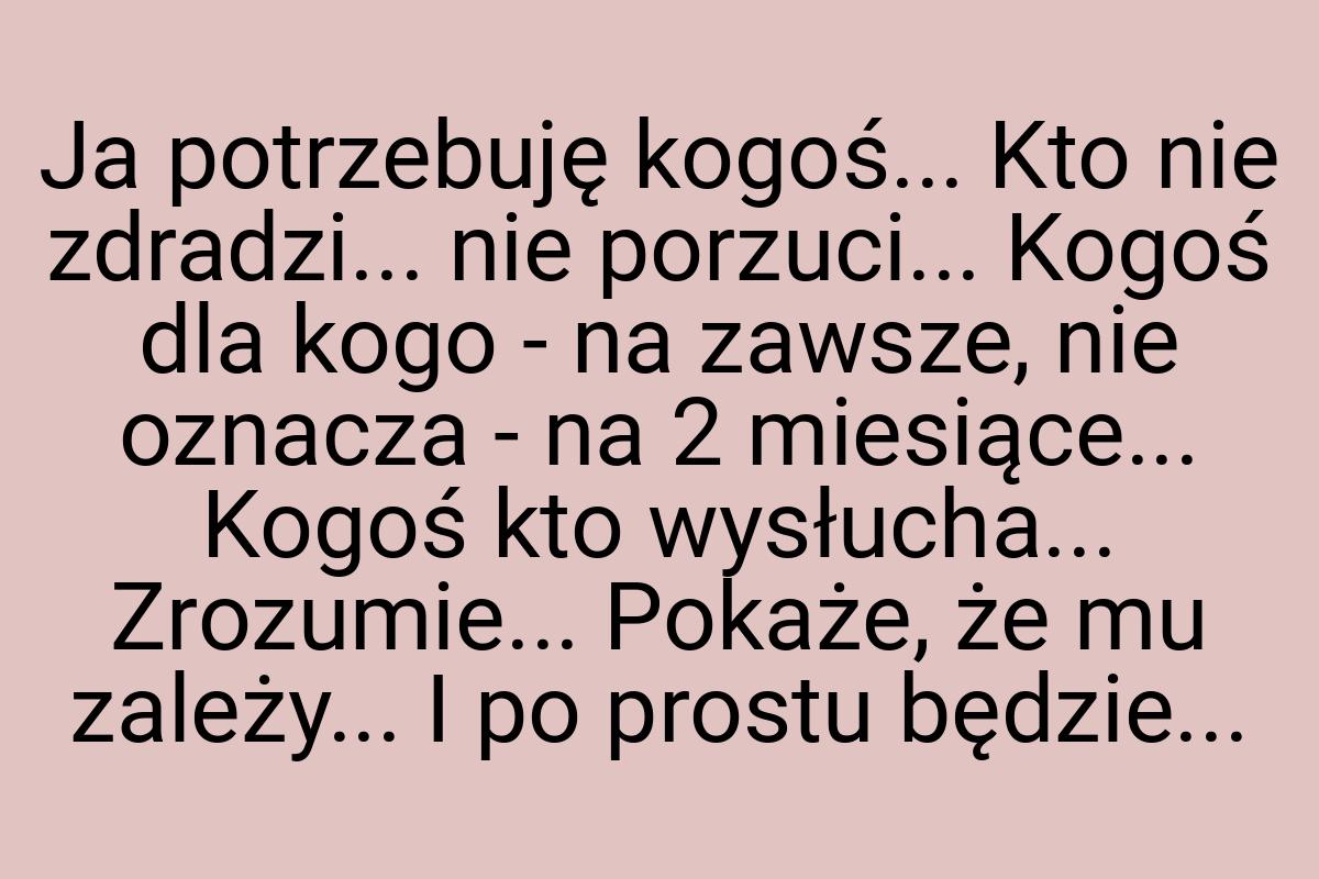 Ja potrzebuję kogoś... Kto nie zdradzi... nie porzuci