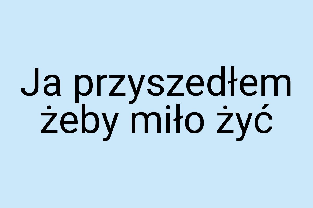 Ja przyszedłem żeby miło żyć