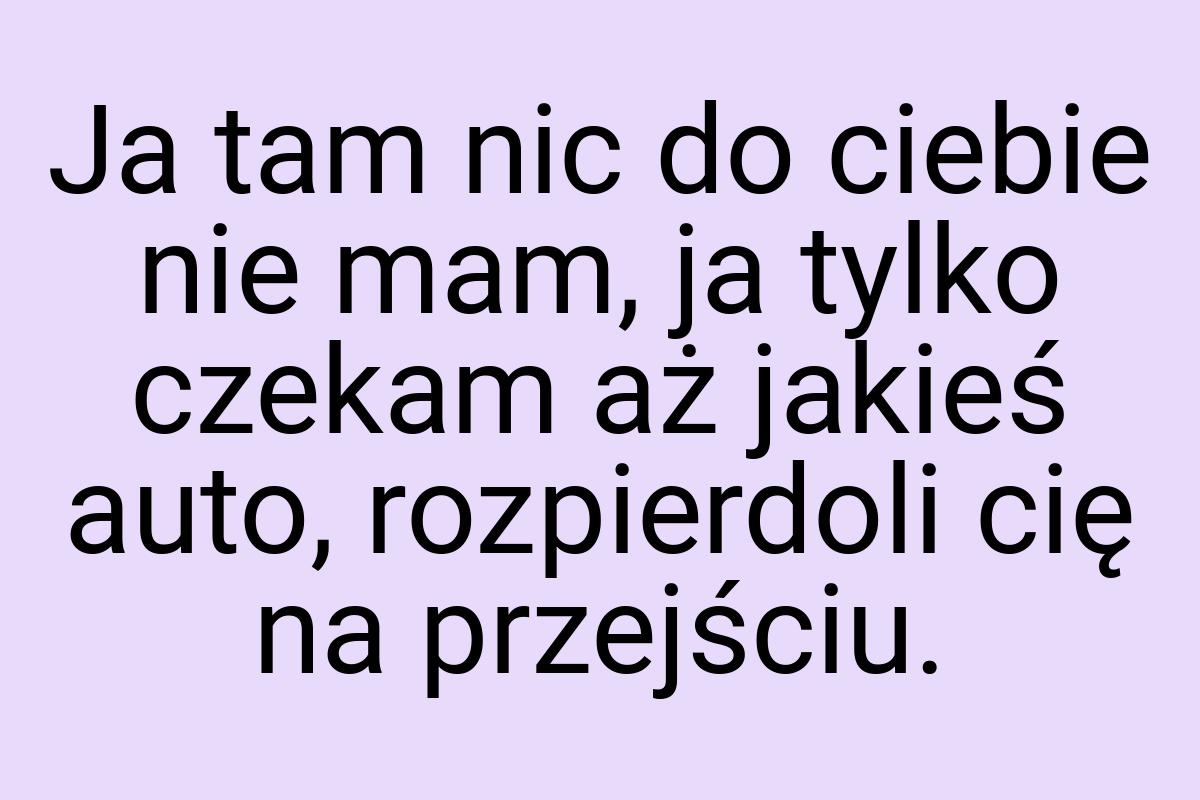 Ja tam nic do ciebie nie mam, ja tylko czekam aż jakieś