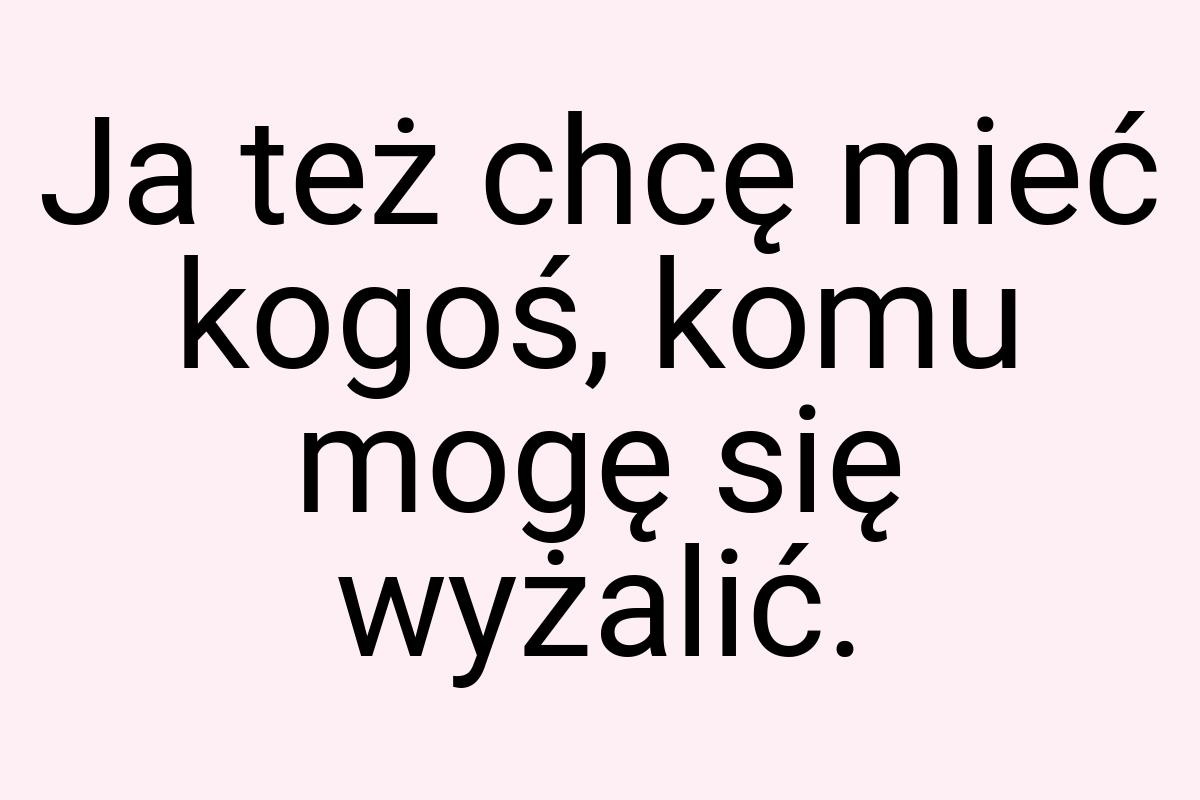 Ja też chcę mieć kogoś, komu mogę się wyżalić