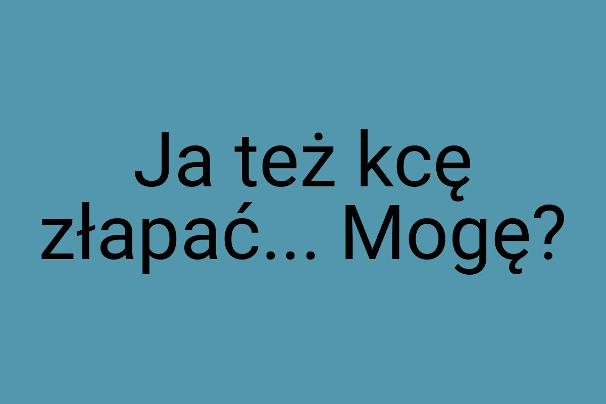 Ja też kcę złapać... Mogę