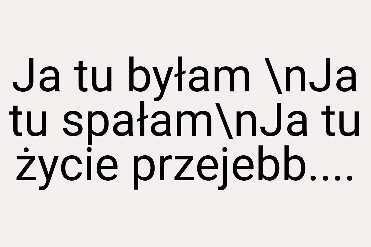 Ja tu byłam \nJa tu spałam\nJa tu życie przejebb