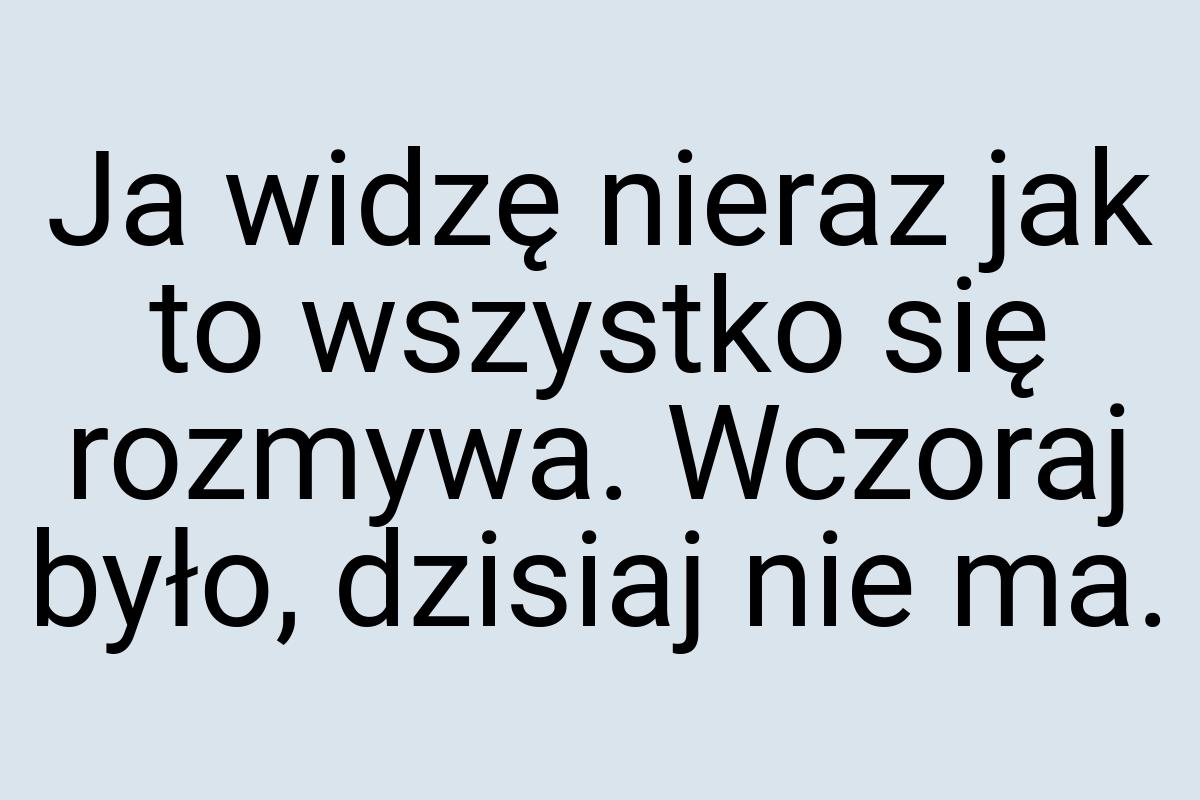 Ja widzę nieraz jak to wszystko się rozmywa. Wczoraj było