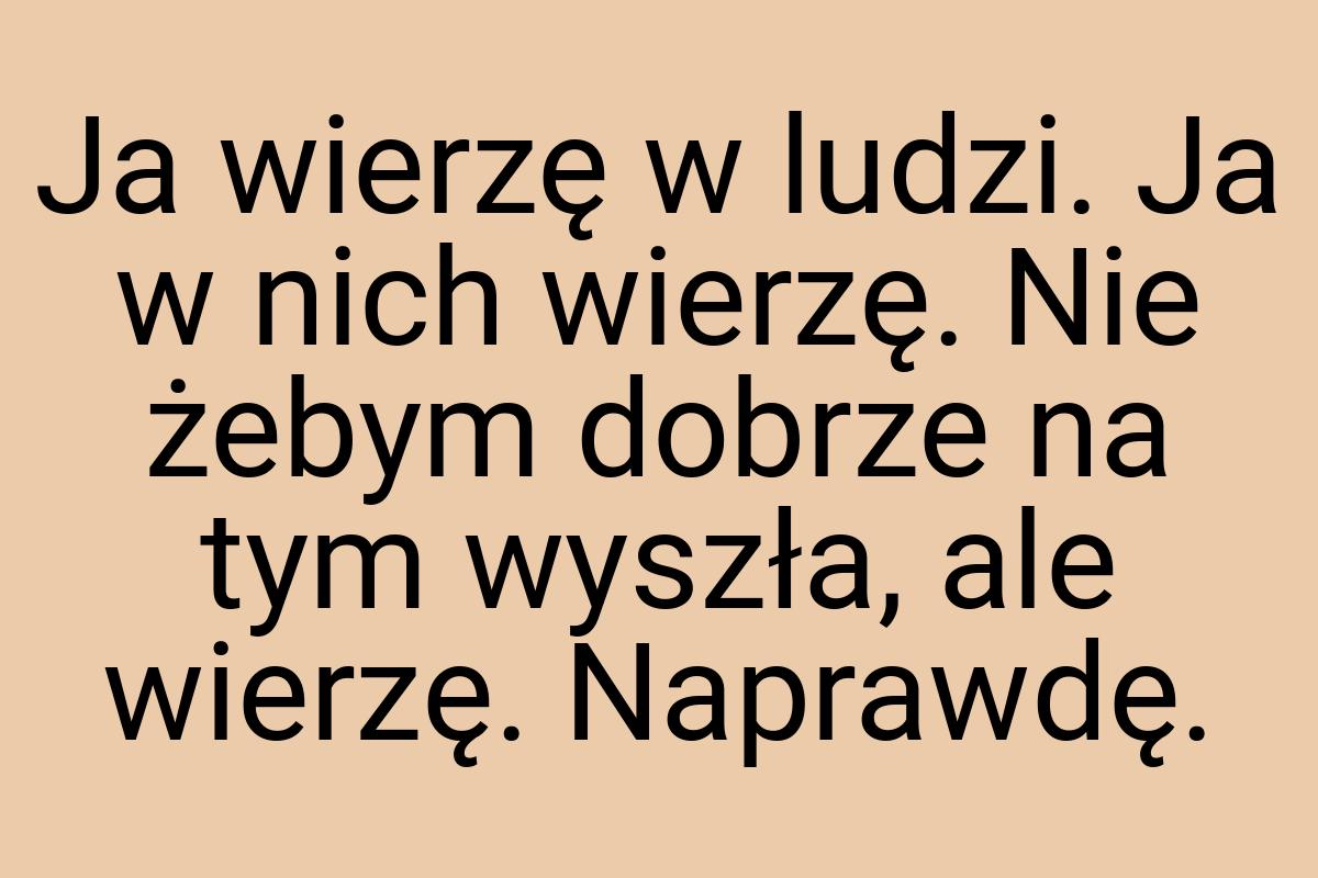 Ja wierzę w ludzi. Ja w nich wierzę. Nie żebym dobrze na