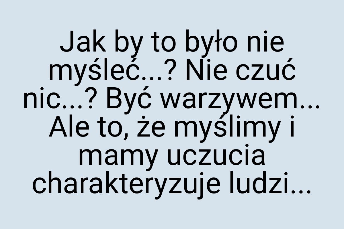 Jak by to było nie myśleć...? Nie czuć nic...? Być