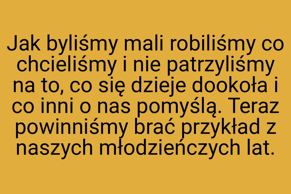 Jak byliśmy mali robiliśmy co chcieliśmy i nie patrzyliśmy