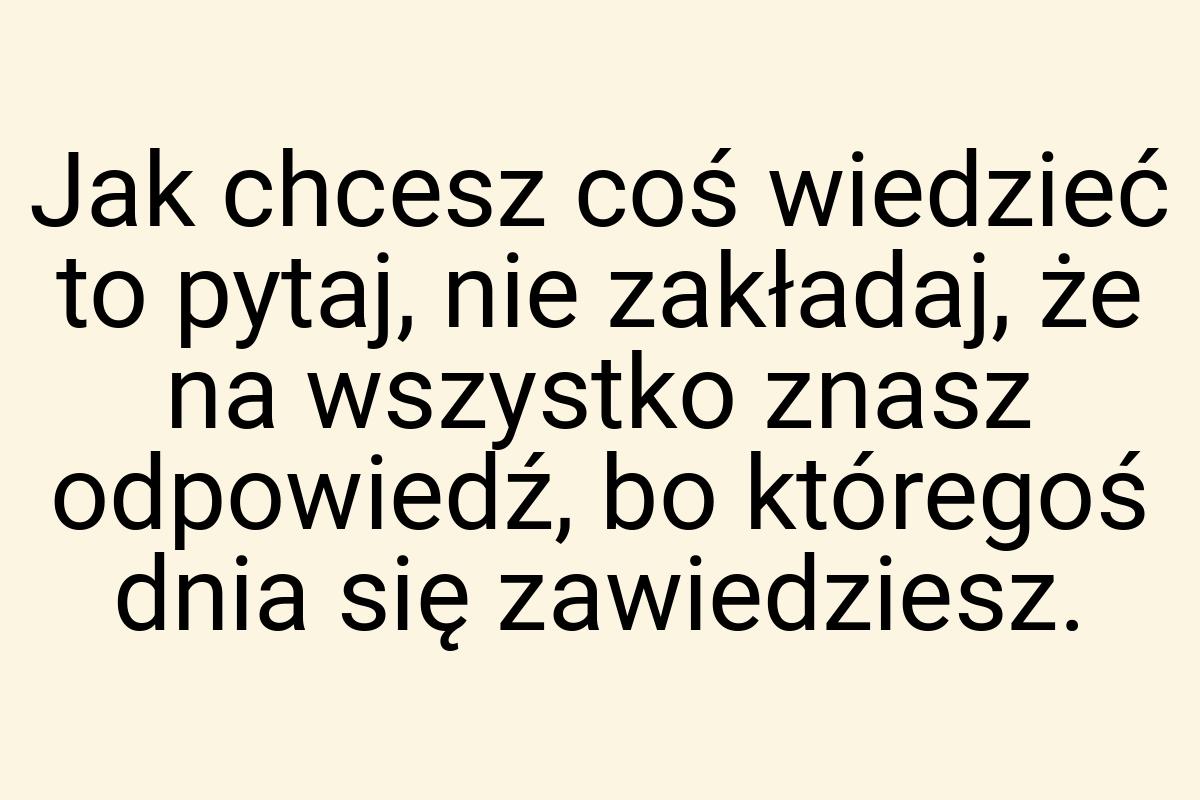 Jak chcesz coś wiedzieć to pytaj, nie zakładaj, że na