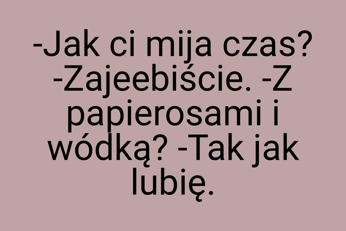 -Jak ci mija czas? -Zajeebiście. -Z papierosami i wódką