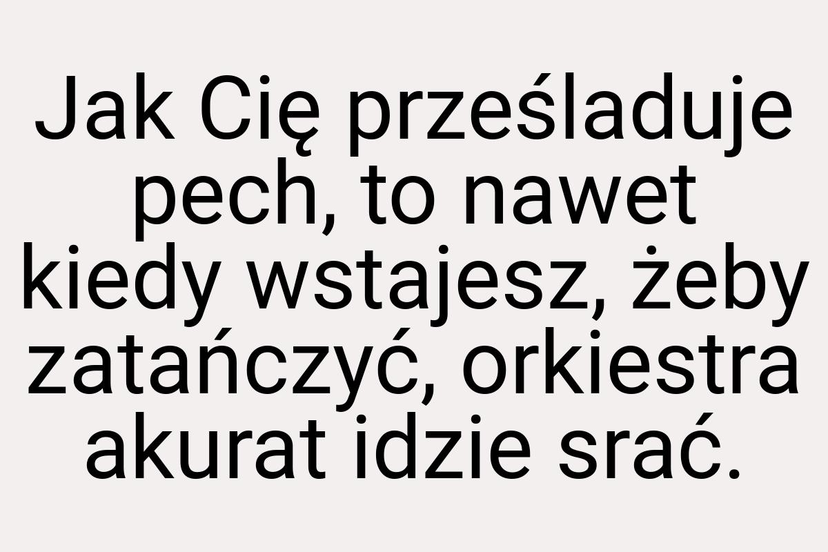 Jak Cię prześladuje pech, to nawet kiedy wstajesz, żeby