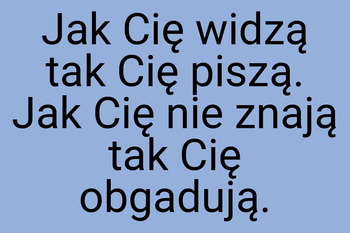 Jak Cię widzą tak Cię piszą. Jak Cię nie znają tak Cię