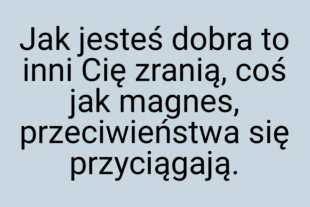 Jak jesteś dobra to inni Cię zranią, coś jak magnes