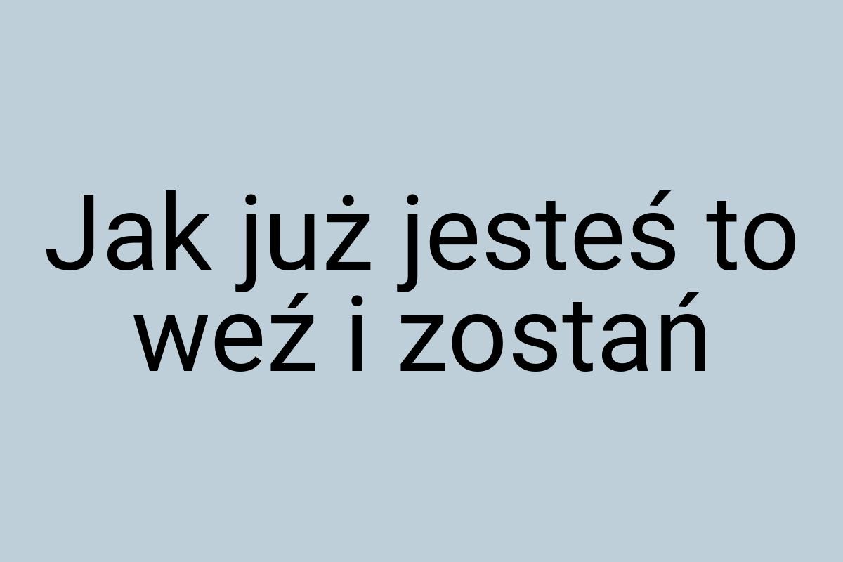 Jak już jesteś to weź i zostań