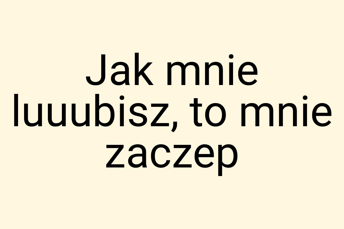 Jak mnie luuubisz, to mnie zaczep