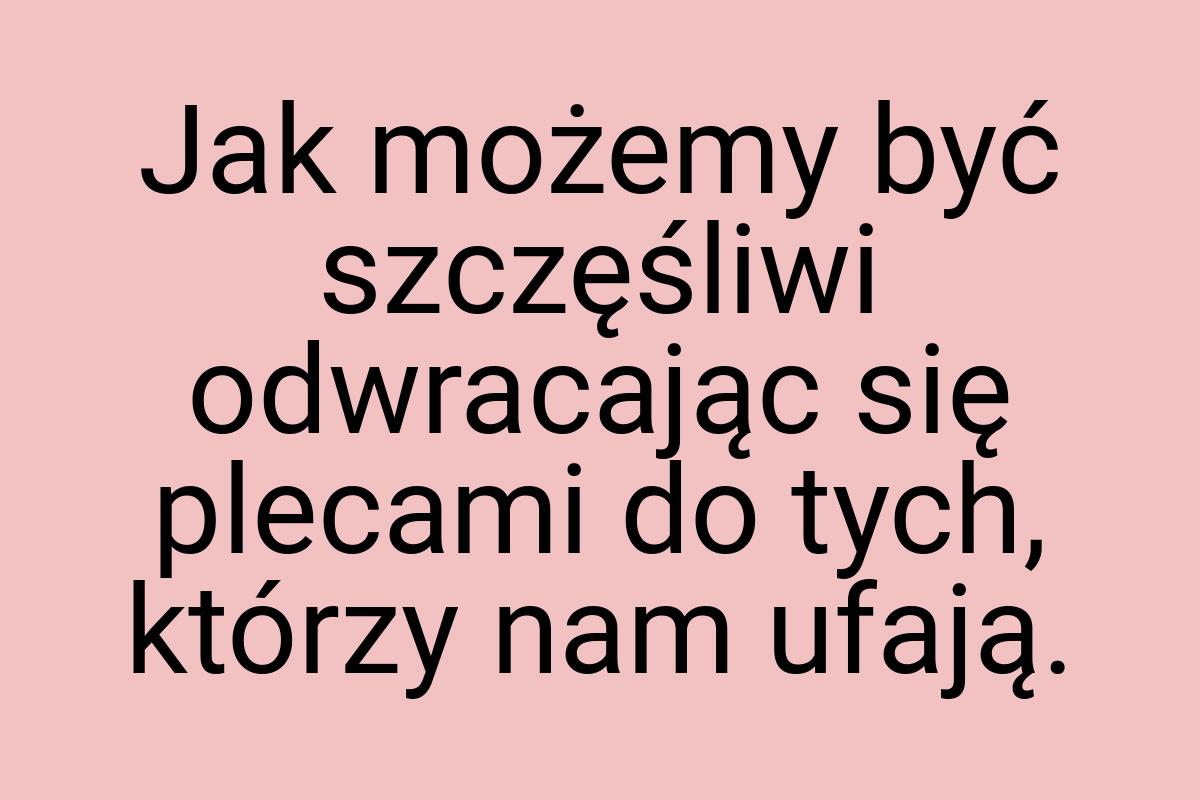 Jak możemy być szczęśliwi odwracając się plecami do tych