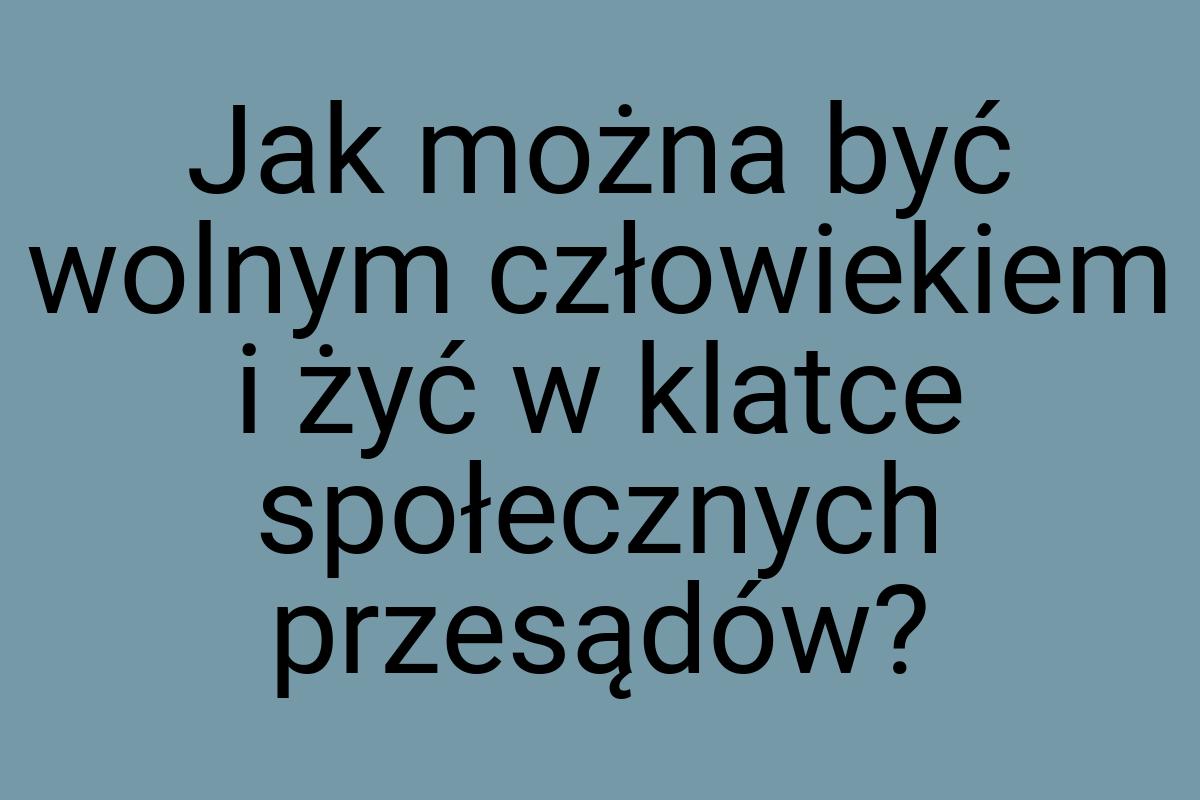 Jak można być wolnym człowiekiem i żyć w klatce społecznych