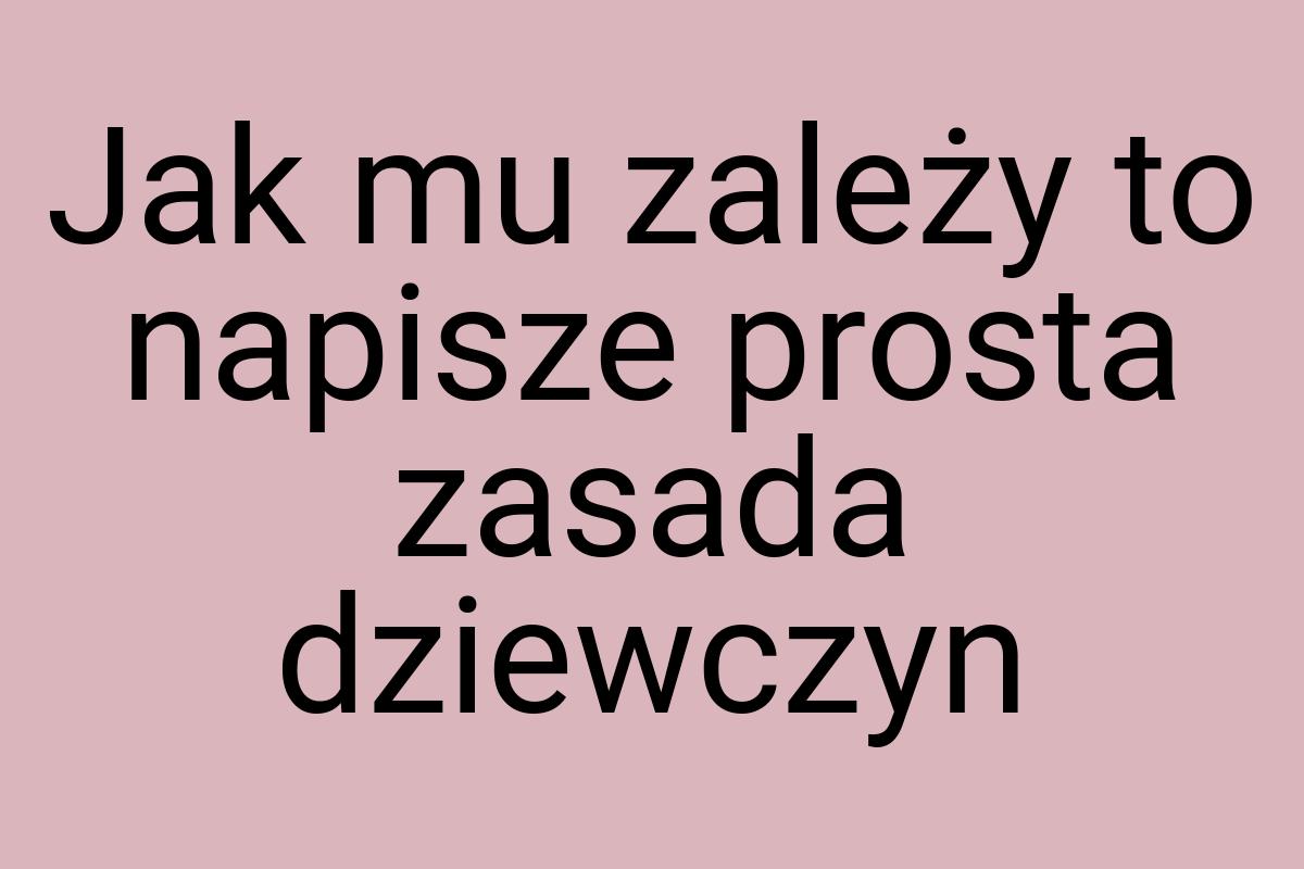 Jak mu zależy to napisze prosta zasada dziewczyn