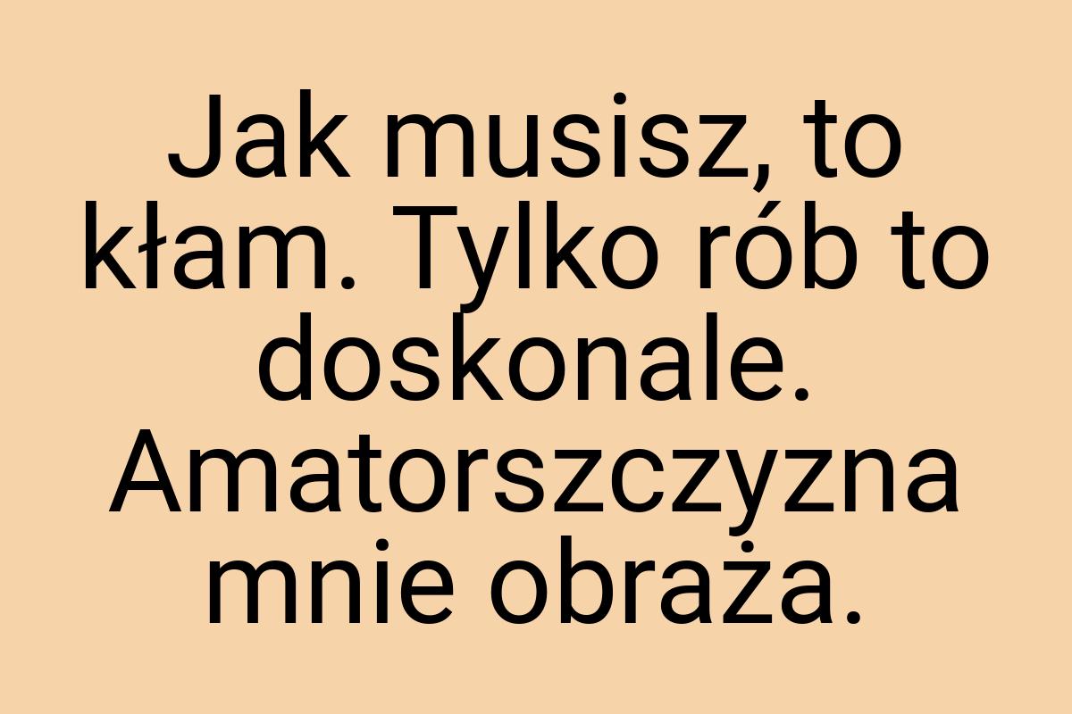 Jak musisz, to kłam. Tylko rób to doskonale. Amatorszczyzna