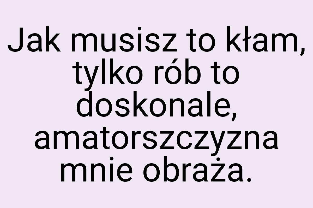 Jak musisz to kłam, tylko rób to doskonale, amatorszczyzna