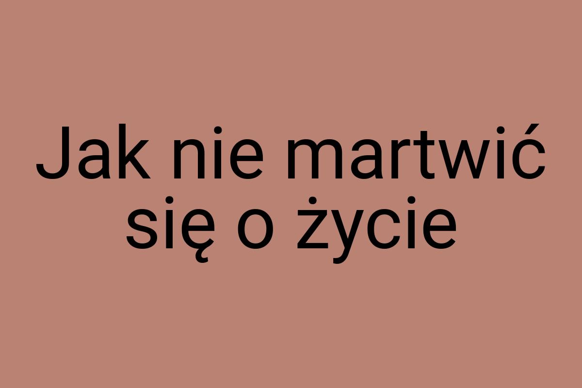 Jak nie martwić się o życie