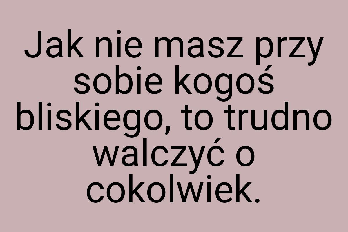 Jak nie masz przy sobie kogoś bliskiego, to trudno walczyć