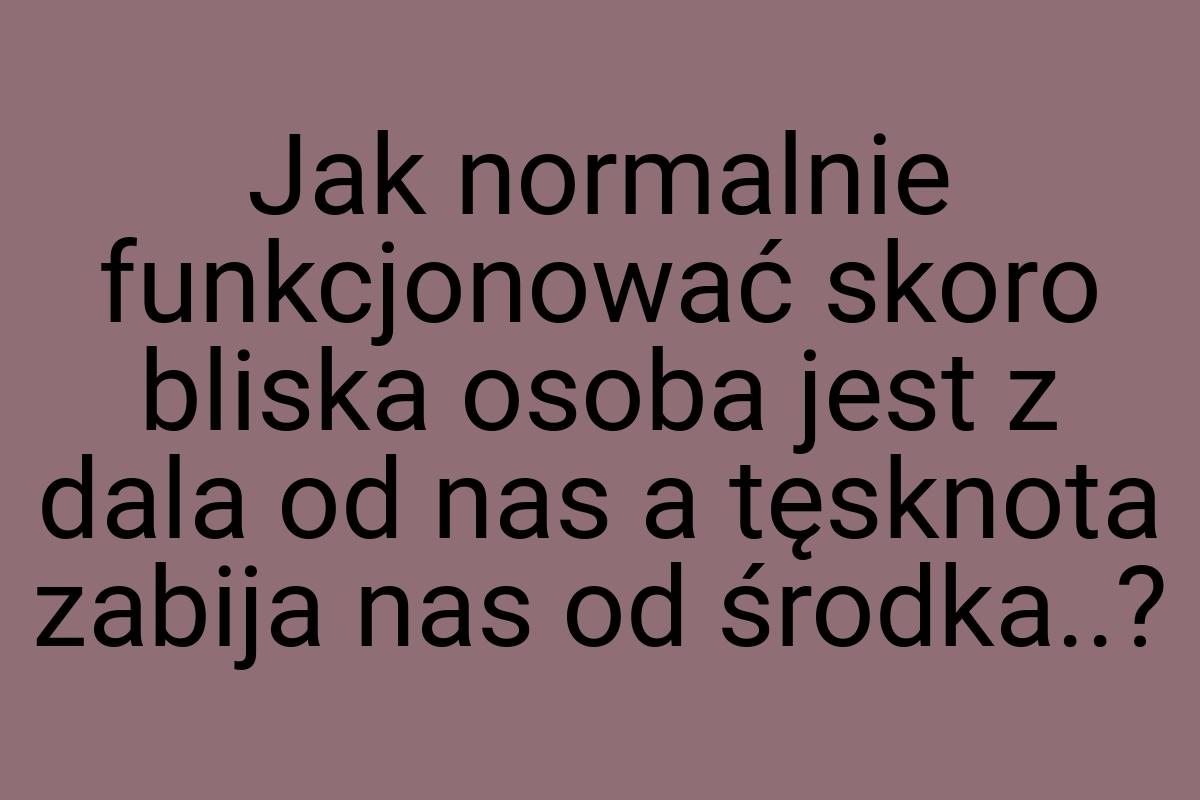 Jak normalnie funkcjonować skoro bliska osoba jest z dala