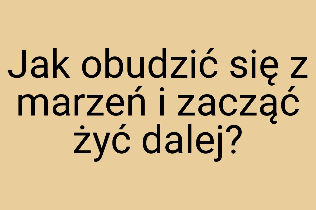 Jak obudzić się z marzeń i zacząć żyć dalej