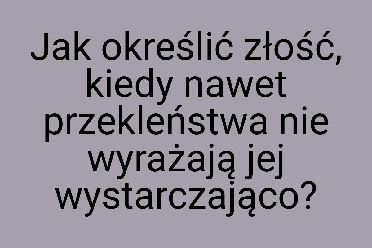 Jak określić złość, kiedy nawet przekleństwa nie wyrażają