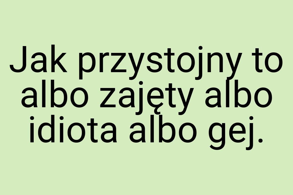 Jak przystojny to albo zajęty albo idiota albo gej