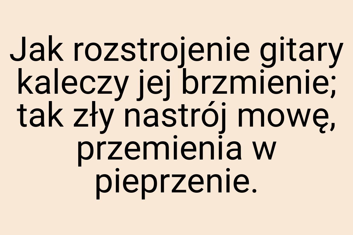 Jak rozstrojenie gitary kaleczy jej brzmienie; tak zły