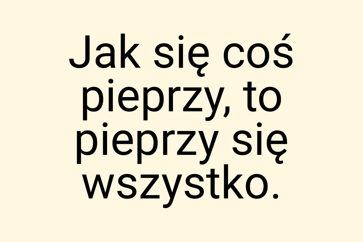 Jak się coś pieprzy, to pieprzy się wszystko