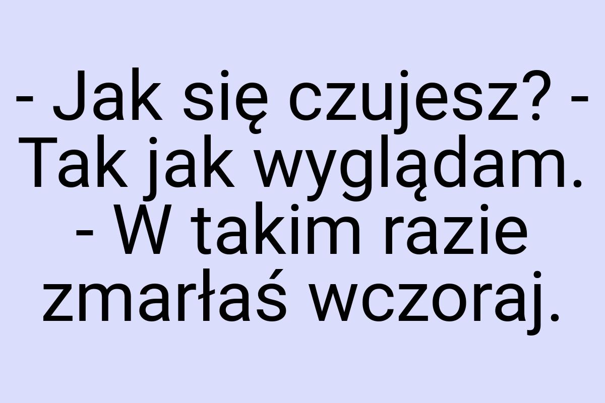 - Jak się czujesz? - Tak jak wyglądam. - W takim razie