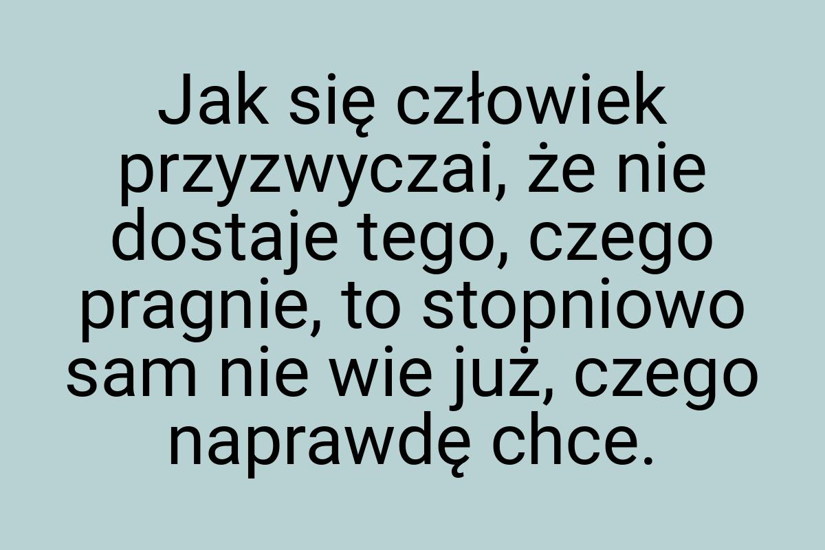 Jak się człowiek przyzwyczai, że nie dostaje tego, czego