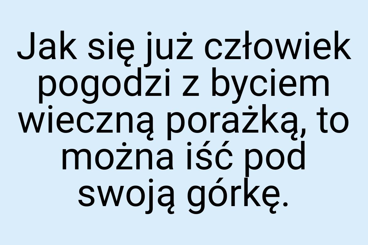 Jak się już człowiek pogodzi z byciem wieczną porażką, to