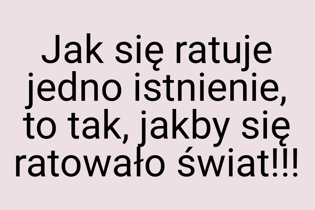 Jak się ratuje jedno istnienie, to tak, jakby się ratowało