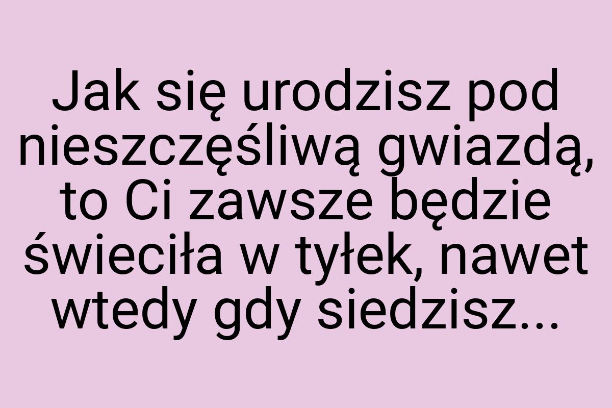 Jak się urodzisz pod nieszczęśliwą gwiazdą, to Ci zawsze