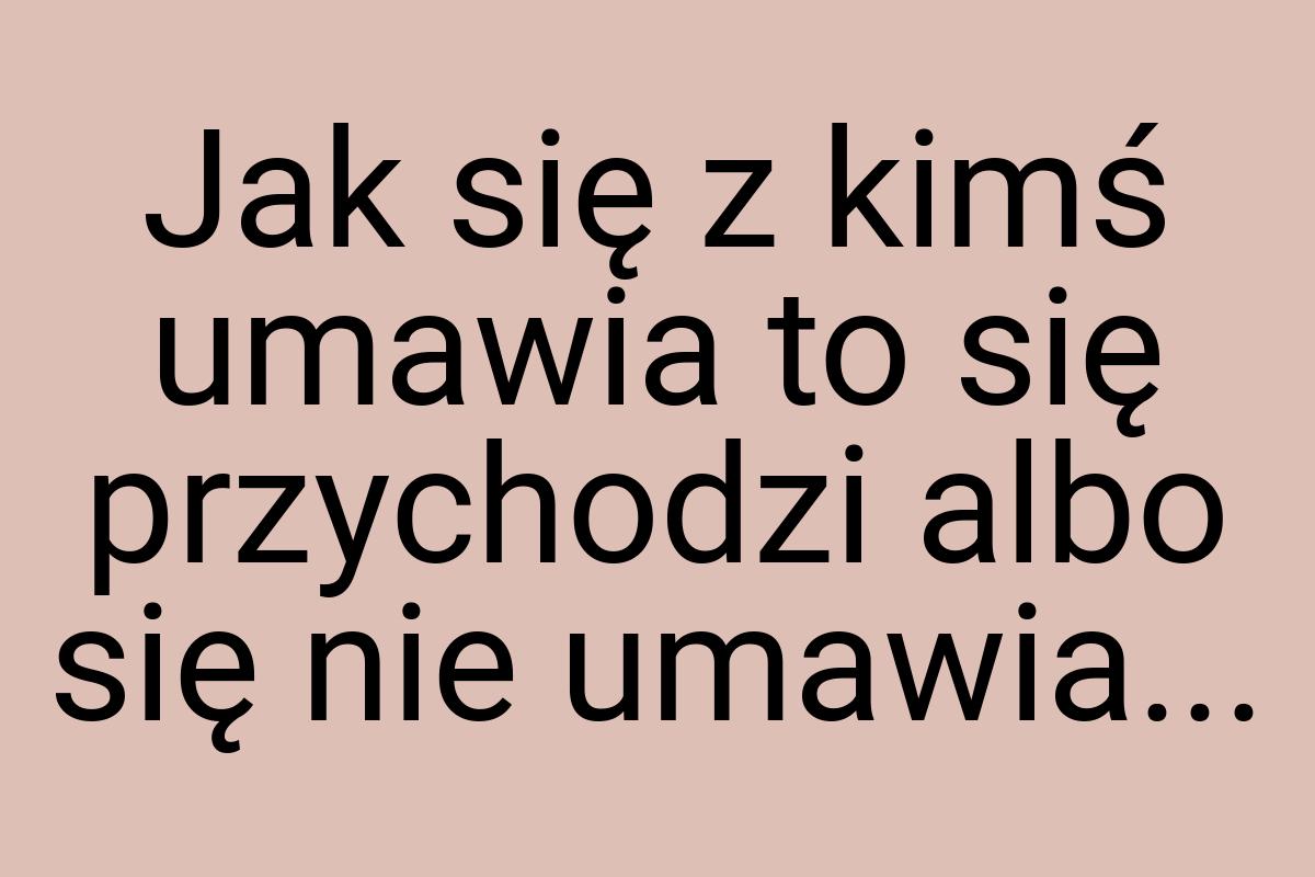 Jak się z kimś umawia to się przychodzi albo się nie