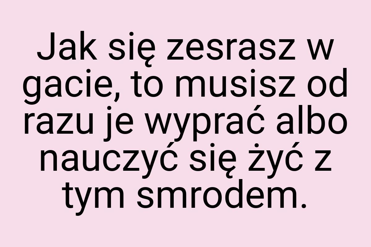 Jak się zesrasz w gacie, to musisz od razu je wyprać albo