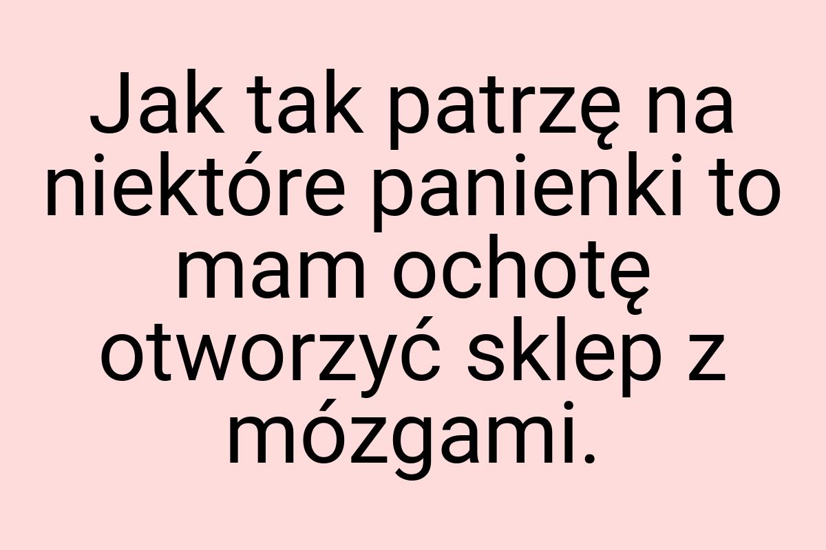 Jak tak patrzę na niektóre panienki to mam ochotę otworzyć