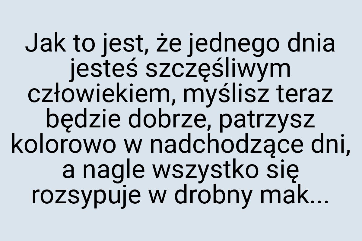 Jak to jest, że jednego dnia jesteś szczęśliwym