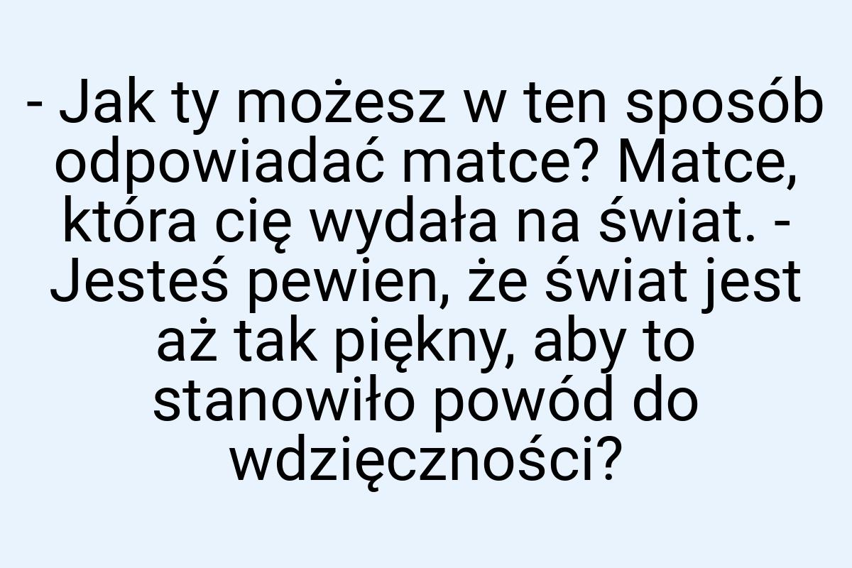 - Jak ty możesz w ten sposób odpowiadać matce? Matce, która