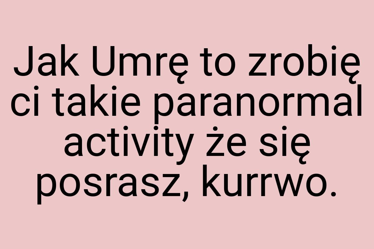 Jak Umrę to zrobię ci takie paranormal activity że się